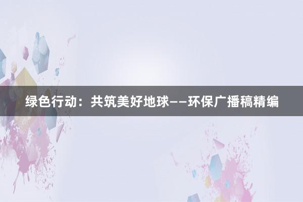 绿色行动：共筑美好地球——环保广播稿精编