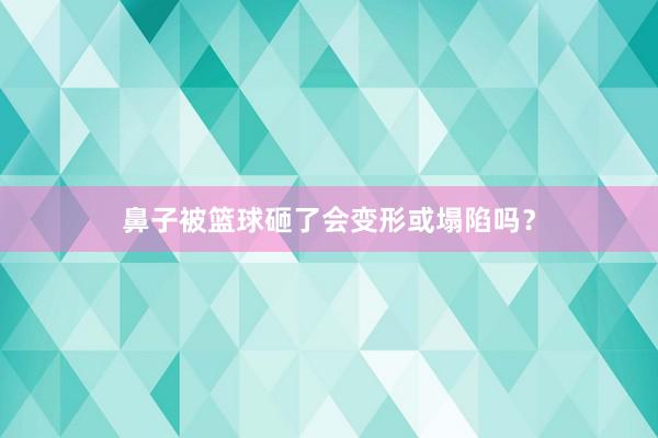 鼻子被篮球砸了会变形或塌陷吗？